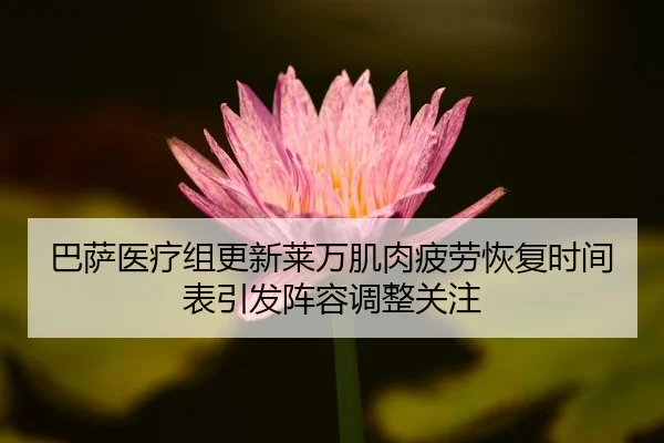 巴萨医疗组更新莱万肌肉疲劳恢复时间表引发阵容调整关注