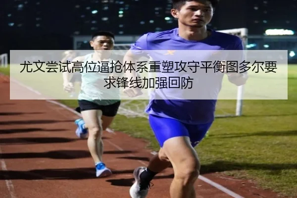尤文尝试高位逼抢体系重塑攻守平衡图多尔要求锋线加强回防