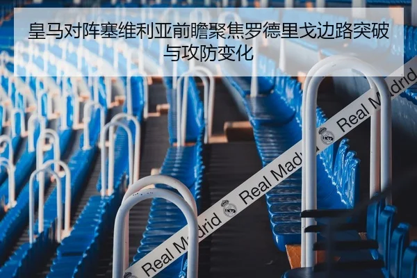 皇马对阵塞维利亚前瞻聚焦罗德里戈边路突破与攻防变化