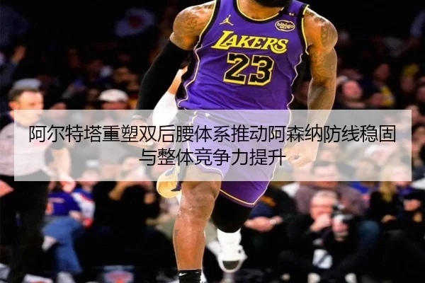 阿尔特塔重塑双后腰体系推动阿森纳防线稳固与整体竞争力提升